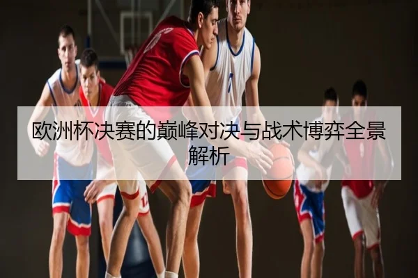 欧洲杯决赛的巅峰对决与战术博弈全景解析