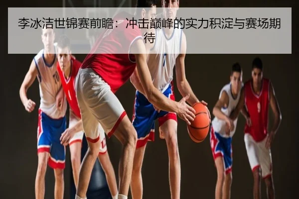 李冰洁世锦赛前瞻：冲击巅峰的实力积淀与赛场期待