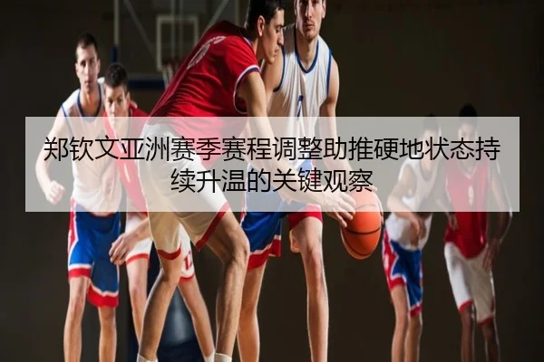 郑钦文亚洲赛季赛程调整助推硬地状态持续升温的关键观察