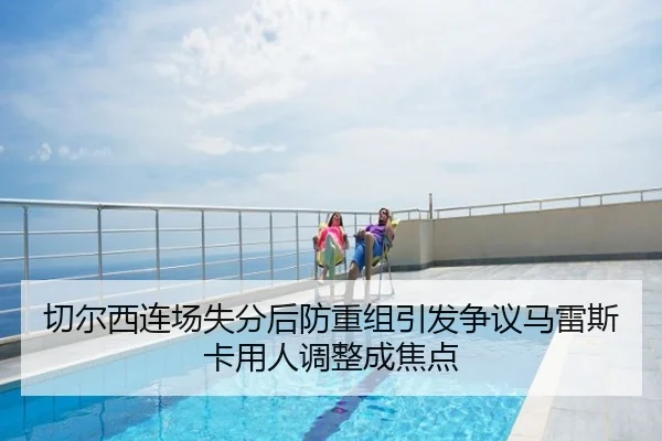 切尔西连场失分后防重组引发争议马雷斯卡用人调整成焦点