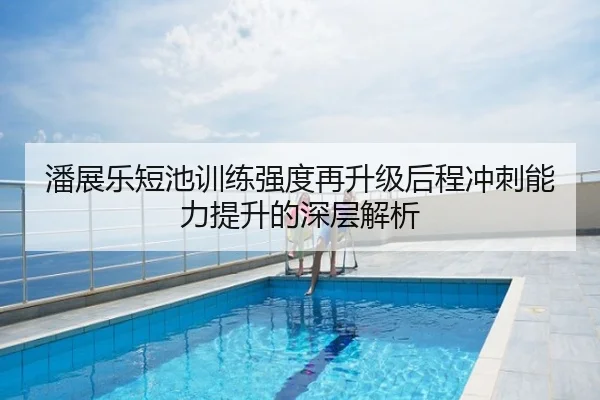 潘展乐短池训练强度再升级后程冲刺能力提升的深层解析