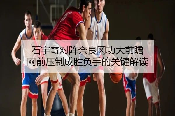 石宇奇对阵奈良冈功大前瞻 网前压制成胜负手的关键解读